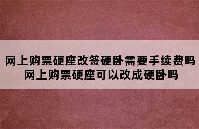 网上购票硬座改签硬卧需要手续费吗 网上购票硬座可以改成硬卧吗
